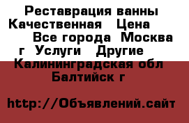 Реставрация ванны Качественная › Цена ­ 3 333 - Все города, Москва г. Услуги » Другие   . Калининградская обл.,Балтийск г.